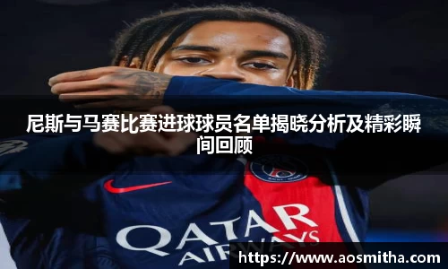 尼斯与马赛比赛进球球员名单揭晓分析及精彩瞬间回顾
