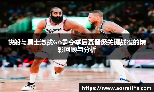 快船与勇士激战G6争夺季后赛晋级关键战役的精彩回顾与分析