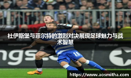 杜伊斯堡与菲尔特的激烈对决展现足球魅力与战术智慧