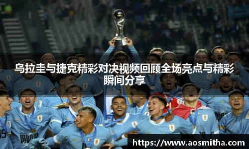 乌拉圭与捷克精彩对决视频回顾全场亮点与精彩瞬间分享