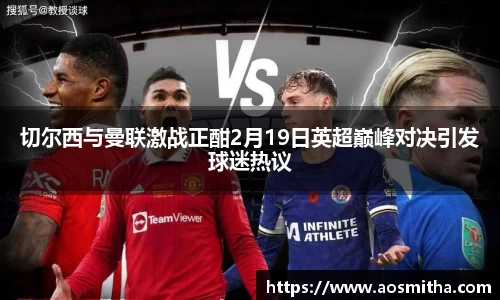 切尔西与曼联激战正酣2月19日英超巅峰对决引发球迷热议