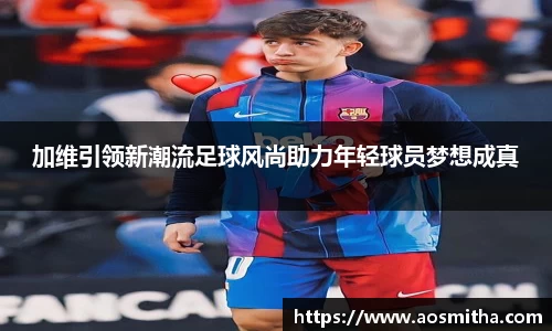 加维引领新潮流足球风尚助力年轻球员梦想成真