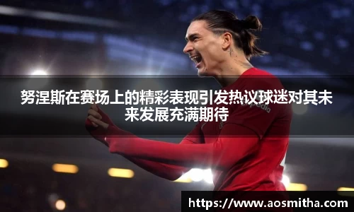 努涅斯在赛场上的精彩表现引发热议球迷对其未来发展充满期待