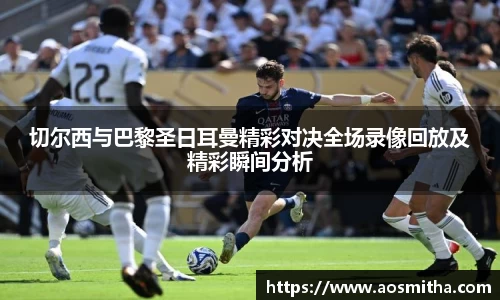 切尔西与巴黎圣日耳曼精彩对决全场录像回放及精彩瞬间分析