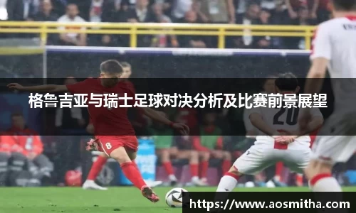 格鲁吉亚与瑞士足球对决分析及比赛前景展望